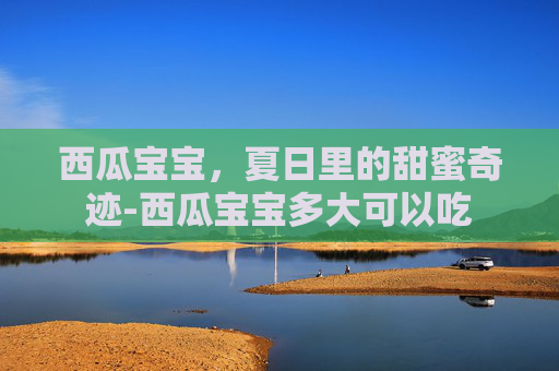 西瓜宝宝，夏日里的甜蜜奇迹-西瓜宝宝多大可以吃