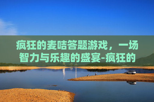疯狂的麦咭答题游戏，一场智力与乐趣的盛宴-疯狂的麦咭 综合类益智答题节目