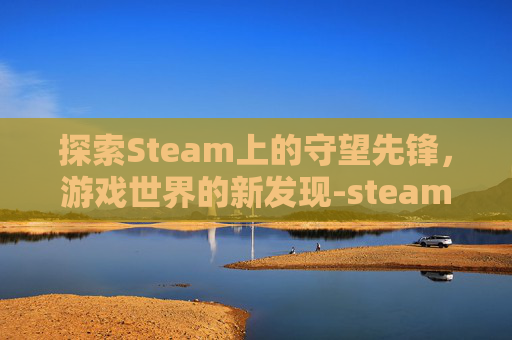 探索Steam上的守望先锋，游戏世界的新发现-steam守望先锋能登陆国服吗