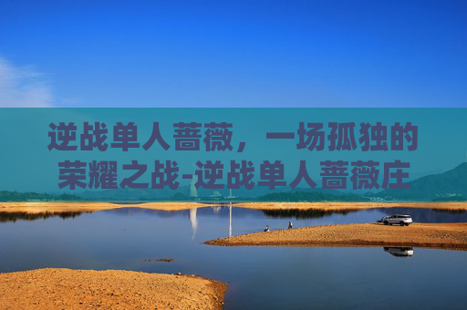 逆战单人蔷薇，一场孤独的荣耀之战-逆战单人蔷薇庄园怎么带陷阱