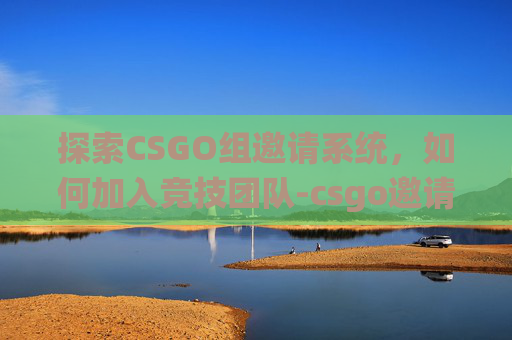 探索CSGO组邀请系统，如何加入竞技团队-csgo邀请好友选项消失