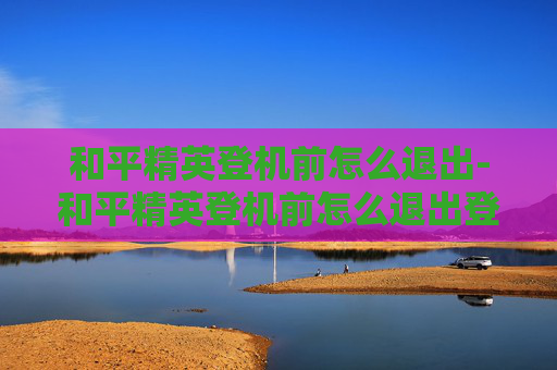 和平精英登机前怎么退出-和平精英登机前怎么退出登陆