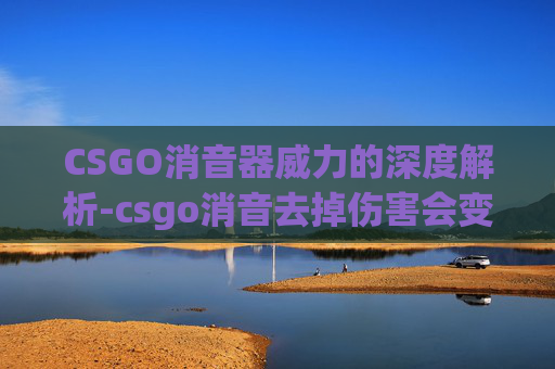 CSGO消音器威力的深度解析-csgo消音去掉伤害会变高么