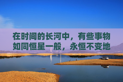 在时间的长河中，有些事物如同恒星一般，永恒不变地照亮着人类文明的天空。这些久久经典，是历史的见证，文化的瑰宝，智慧的结晶。它们跨越了时代的界限，成为了永恒的话题和灵感的源泉。-久久经典歌曲