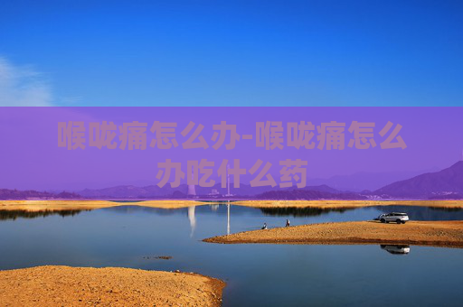 喉咙痛怎么办-喉咙痛怎么办吃什么药