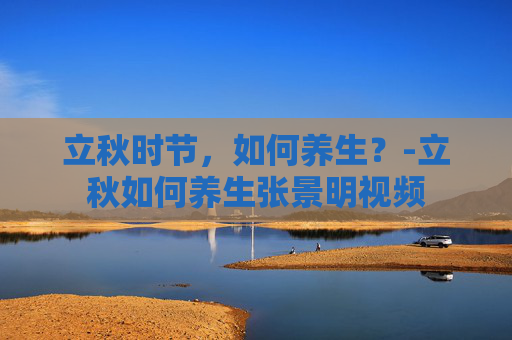 立秋时节，如何养生？-立秋如何养生张景明视频