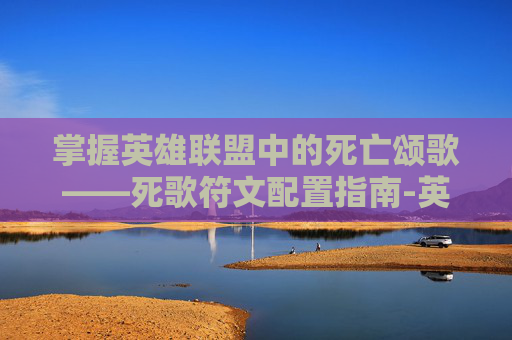 掌握英雄联盟中的死亡颂歌——死歌符文配置指南-英雄联盟死歌技能介绍