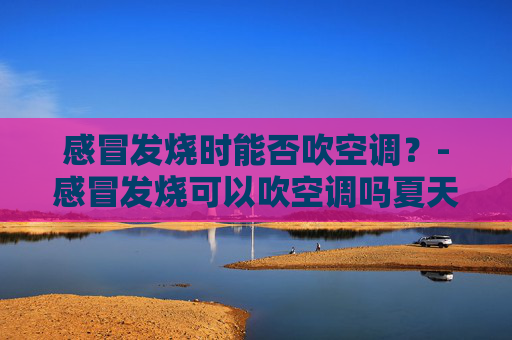 感冒发烧时能否吹空调？-感冒发烧可以吹空调吗夏天