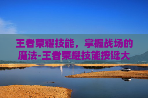 王者荣耀技能，掌握战场的魔法-王者荣耀技能按键大小怎么设置