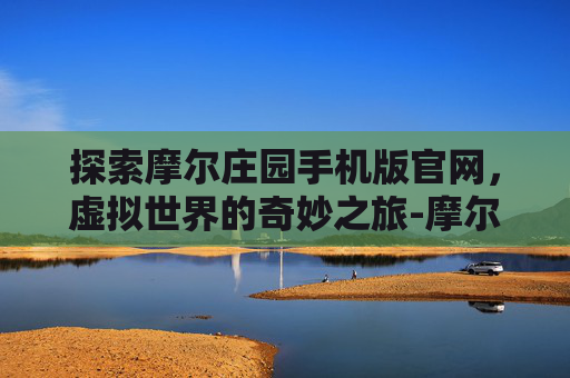探索摩尔庄园手机版官网，虚拟世界的奇妙之旅-摩尔庄园手机版官网入口