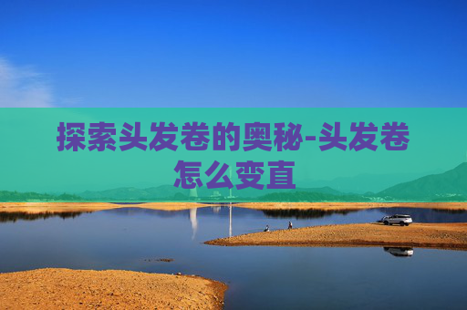 探索头发卷的奥秘-头发卷怎么变直