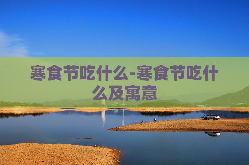 寒食节吃什么-寒食节吃什么及寓意