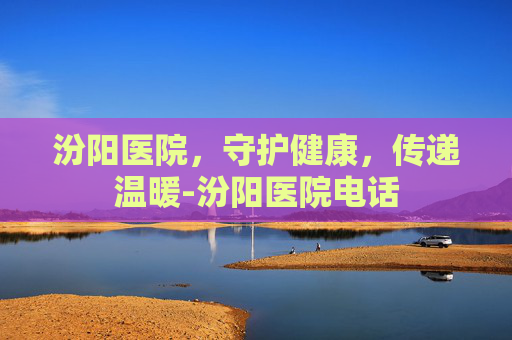 汾阳医院，守护健康，传递温暖-汾阳医院电话