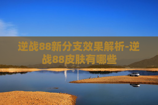 逆战88新分支效果解析-逆战88皮肤有哪些