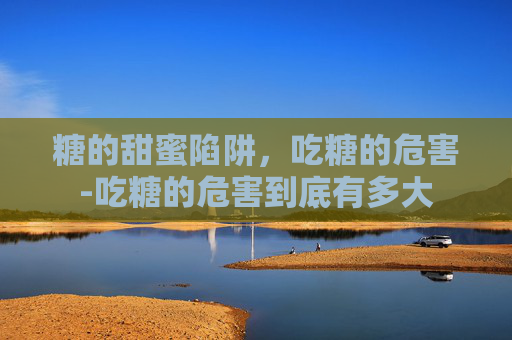 糖的甜蜜陷阱，吃糖的危害-吃糖的危害到底有多大