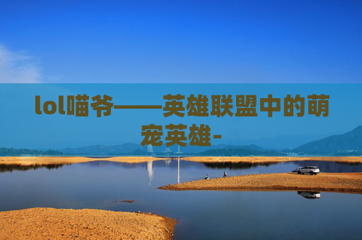 lol喵爷——英雄联盟中的萌宠英雄-