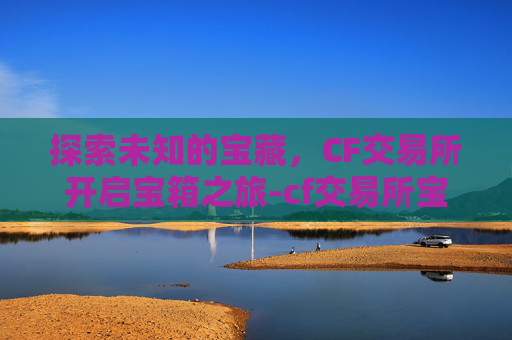 探索未知的宝藏,CF交易所开启宝箱之旅-cf交易所宝箱怎么获得 探索未知的宝藏,CF交易所开启宝箱之旅-cf交易所宝箱怎么获得