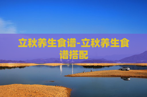 立秋养生食谱-立秋养生食谱搭配 立秋养生食谱-立秋养生食谱搭配