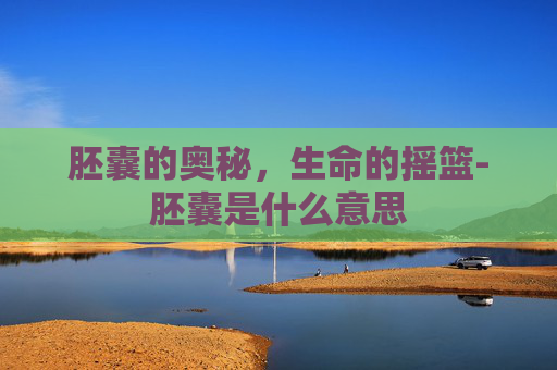 胚囊的奥秘,生命的摇篮-胚囊是什么意思 胚囊的奥秘,生命的摇篮-胚囊是什么意思
