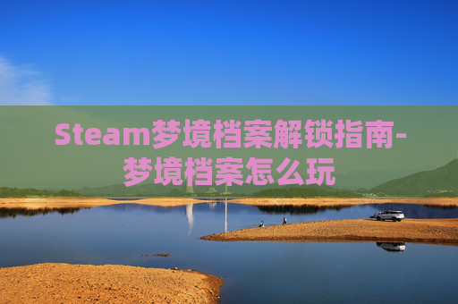Steam梦境档案解锁指南-梦境档案怎么玩 Steam梦境档案解锁指南-梦境档案怎么玩