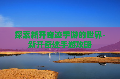 探索新开奇迹手游的世界-新开奇迹手游攻略 探索新开奇迹手游的世界-新开奇迹手游攻略