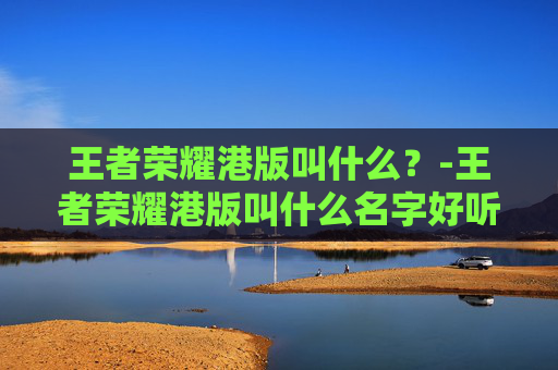 王者荣耀港版叫什么？-王者荣耀港版叫什么名字好听