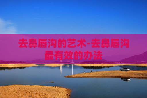 去鼻唇沟的艺术-去鼻唇沟最有效的办法