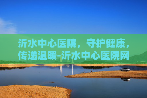 沂水中心医院，守护健康，传递温暖-沂水中心医院网上挂号预约平台
