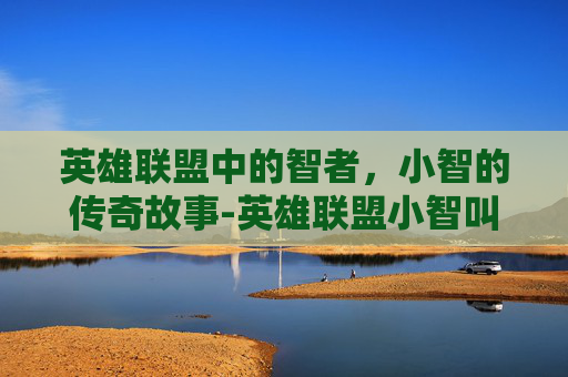 英雄联盟中的智者，小智的传奇故事-英雄联盟小智叫什么名字