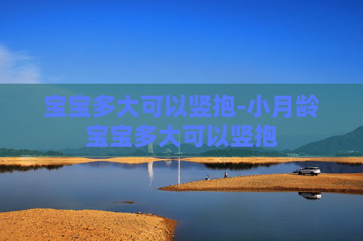 宝宝多大可以竖抱-小月龄宝宝多大可以竖抱