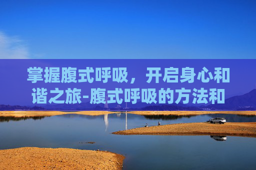 掌握腹式呼吸，开启身心和谐之旅-腹式呼吸的方法和要点