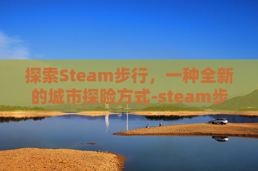 探索Steam步行,一种全新的城市探险方式-steam步行模拟器2020游戏名称 探索Steam步行,一种全新的城市探险方式-steam步行模拟器2020游戏名称
