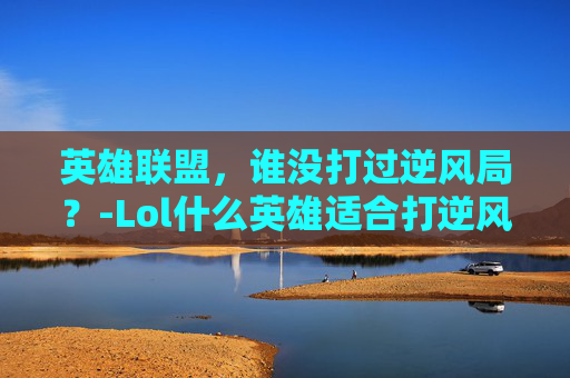 英雄联盟,谁没打过逆风局?-Lol什么英雄适合打逆风局 英雄联盟,谁没打过逆风局?-Lol什么英雄适合打逆风局