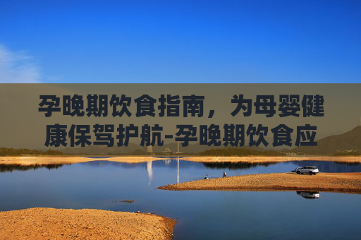 孕晚期饮食指南,为母婴健康保驾护航-孕晚期饮食应该怎么吃 孕晚期饮食指南,为母婴健康保驾护航-孕晚期饮食应该怎么吃