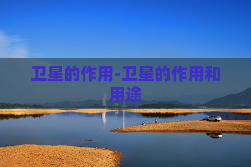 卫星的作用-卫星的作用和用途 卫星的作用-卫星的作用和用途