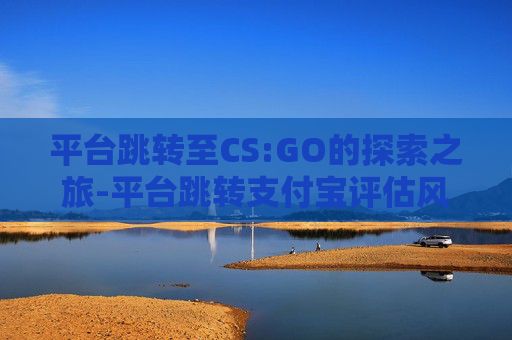 平台跳转至CS:GO的探索之旅-平台跳转支付宝评估风险 平台跳转至CS:GO的探索之旅-平台跳转支付宝评估风险