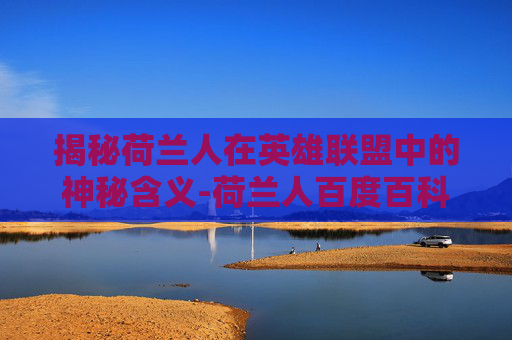 揭秘荷兰人在英雄联盟中的神秘含义-荷兰人百度百科 揭秘荷兰人在英雄联盟中的神秘含义-荷兰人百度百科