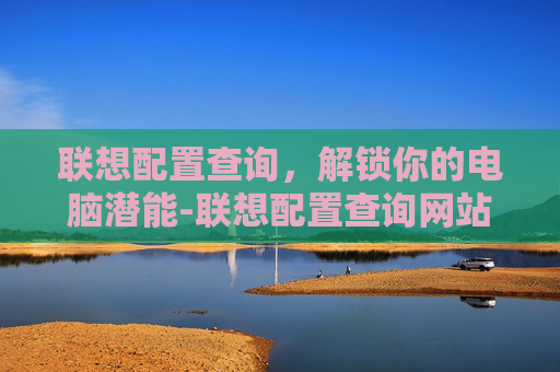 联想配置查询,解锁你的电脑潜能-联想配置查询网站 联想配置查询,解锁你的电脑潜能-联想配置查询网站