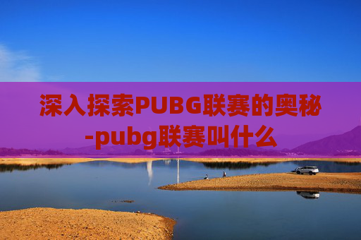 深入探索PUBG联赛的奥秘-pubg联赛叫什么 深入探索PUBG联赛的奥秘-pubg联赛叫什么
