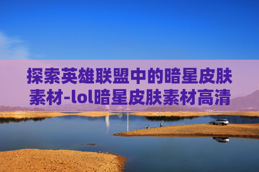 探索英雄联盟中的暗星皮肤素材-lol暗星皮肤素材高清 探索英雄联盟中的暗星皮肤素材-lol暗星皮肤素材高清