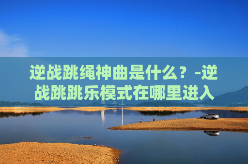 逆战跳绳神曲是什么？-逆战跳跳乐模式在哪里进入