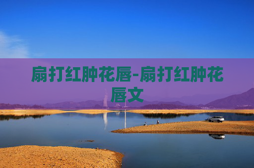 扇打红肿花唇-扇打红肿花唇文