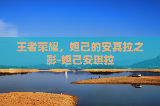 王者荣耀，妲己的安其拉之影-妲己安琪拉