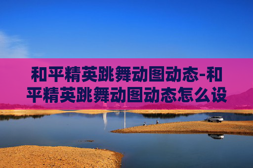 和平精英跳舞动图动态-和平精英跳舞动图动态怎么设置
