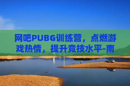 网吧PUBG训练营，点燃游戏热情，提升竞技水平-南京小学教师
