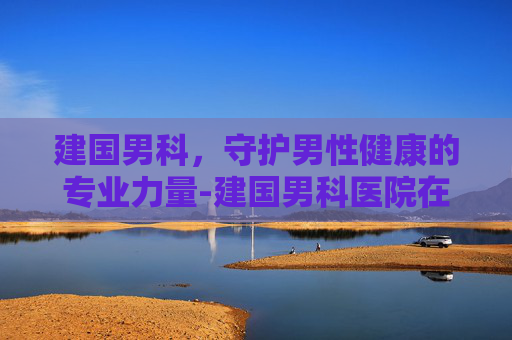 建国男科，守护男性健康的专业力量-建国男科医院在哪里