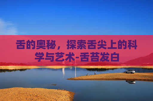 舌的奥秘，探索舌尖上的科学与艺术-舌苔发白