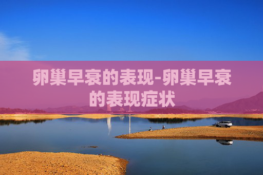 卵巢早衰的表现-卵巢早衰的表现症状