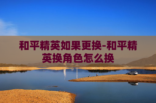 和平精英如果更换-和平精英换角色怎么换