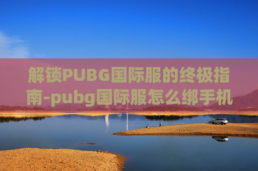 解锁PUBG国际服的终极指南-pubg国际服怎么绑手机号